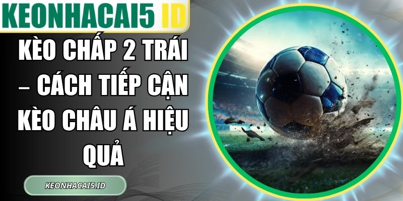Kèo Chấp 2 Trái – Cách Tiếp Cận Kèo Châu Á Hiệu Quả 1 Kèo Chấp 2 Trái